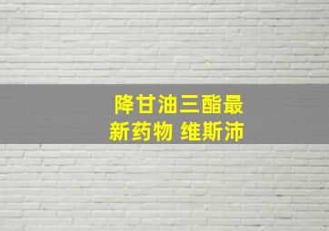 降甘油三酯最新药物 维斯沛